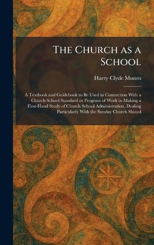 The Church as a School: A Textbook and Guidebook to Be Used in Connection With a Church School Standard or Program of Work in Making a First-Hand Study of Church School Administration, Dealing Particularly With the Sunday Church Shcool