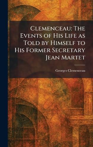 Clemenceau: The Events of His Life as Told by Himself to His Former Secretary Jean Martet