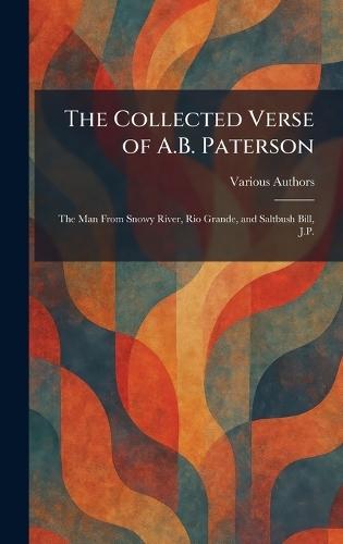 The Collected Verse of A.B. Paterson: The Man From Snowy River, Rio Grande, and Saltbush Bill, J.P.