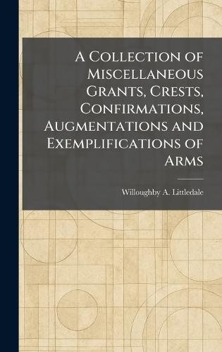 A Collection of Miscellaneous Grants, Crests, Confirmations, Augmentations and Exemplifications of Arms