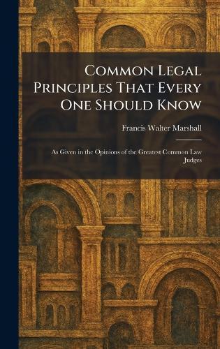 Common Legal Principles That Every One Should Know: As Given in the Opinions of the Greatest Common Law Judges
