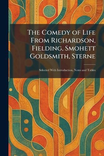 The Comedy of Life From Richardson, Fielding, Smohett Goldsmith, Sterne: Selected With Introduction, Notes and Tables