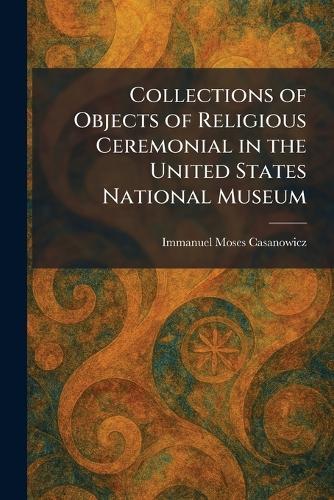 Collections of Objects of Religious Ceremonial in the United States National Museum