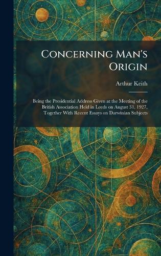 Concerning Man's Origin: Being the Presidential Address Given at the Meeting of the British Association Held in Leeds on August 31, 1927, Together With Recent Essays on Darwinian Subjects