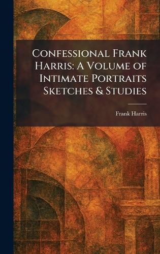 Confessional Frank Harris: A Volume of Intimate Portraits Sketches & Studies