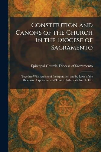 Constitution and Canons of the Church in the Diocese of Sacramento: Together With Articles of Incorporation and By-Laws of the Diocesan Corporation and Trinity Cathedral Church, Etc.