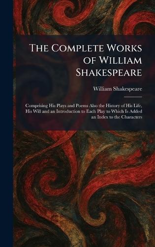 The Complete Works of William Shakespeare: Comprising His Plays and Poems Also the History of His Life, His Will and an Introduction to Each Play to Which Is Added an Index to the Characters