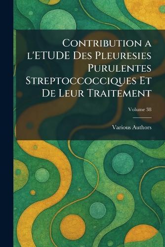 Contribution a l'Etude Des Pleuresies Purulentes Streptoccocciques Et de Leur Traitement
