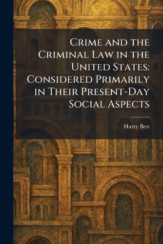Crime and the Criminal Law in the United States: Considered Primarily in Their Present-Day Social Aspects