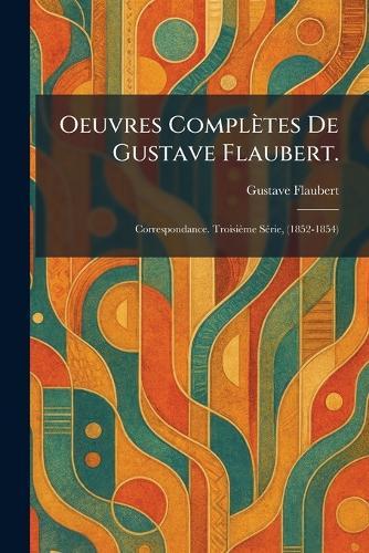 Oeuvres complètes de Gustave Flaubert.: Correspondance. Troisième sÃ(c)rie, (1852-1854)