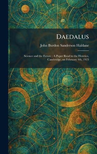 Daedalus: Science and the Future: A Paper Read to the Heretics, Cambridge, on February 4th, 1923