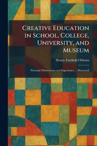 Creative Education in School, College, University, and Museum: Personal Observation and Experience ... Illustrated
