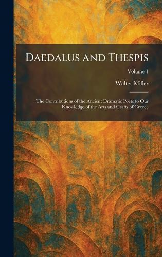Daedalus and Thespis: The Contributions of the Ancient Dramatic Poets to Our Knowledge of the Arts and Crafts of Greece
