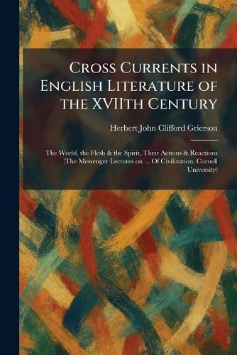 Cross Currents in English Literature of the XVIIth Century: The World, the Flesh & the Spirit, Their Actions & Reactions (The Messenger Lectures on ... Of Civilization. Cornell University)