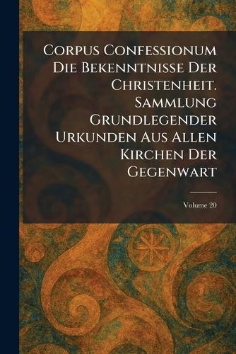 Corpus Confessionum Die Bekenntnisse Der Christenheit. Sammlung Grundlegender Urkunden Aus Allen Kirchen Der Gegenwart