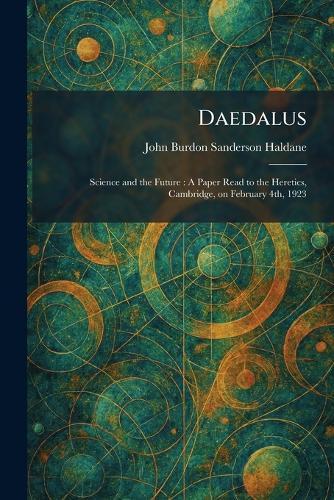 Daedalus: Science and the Future: A Paper Read to the Heretics, Cambridge, on February 4th, 1923