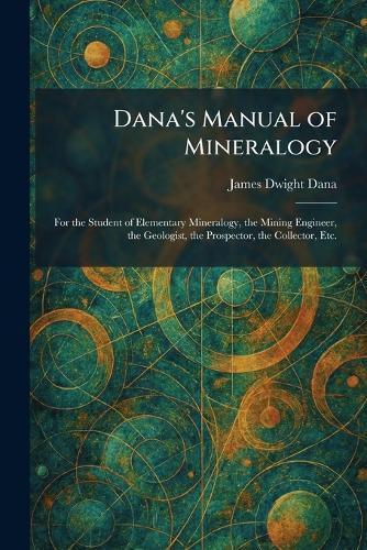 Dana's Manual of Mineralogy: For the Student of Elementary Mineralogy, the Mining Engineer, the Geologist, the Prospector, the Collector, Etc.