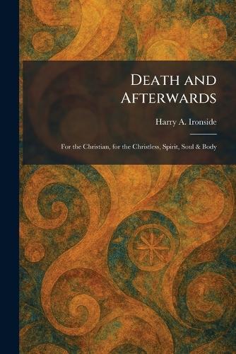 Death and Afterwards: For the Christian, for the Christless, Spirit, Soul & Body