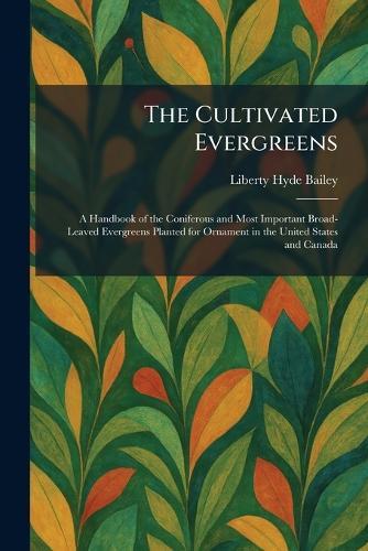 The Cultivated Evergreens: A Handbook of the Coniferous and Most Important Broad-Leaved Evergreens Planted for Ornament in the United States and Canada
