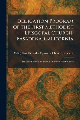 Dedication Program of the First Methodist Episcopal Church, Pasadena, California: December Fifth to Fourteenth, Nineteen Twenty-Four