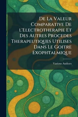 De La Valeur Comparative De l'Electrotherapie Et Des Autres Procedes Therapeutiques Utilises Dans Le Goitre Exophtalmique