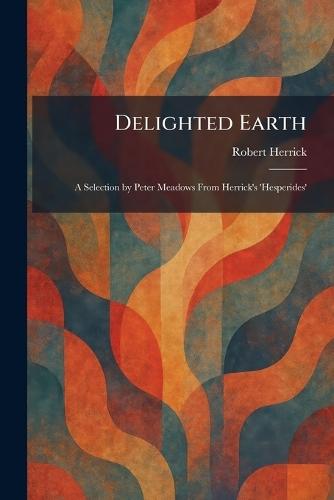 Delighted Earth: A Selection by Peter Meadows From Herrick's 'Hesperides'