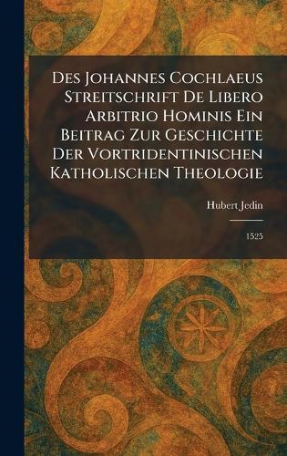 Des Johannes Cochlaeus Streitschrift De Libero Arbitrio Hominis Ein Beitrag Zur Geschichte Der Vortridentinischen Katholischen Theologie: 1525