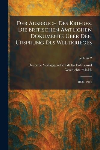 Der Ausbruch des Krieges. Die Britischen Amtlichen Dokumente Ã1/4ber den Ursprung des Weltkrieges: 1898 - 1914