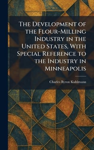 The Development of the Flour-Milling Industry in the United States, With Special Reference to the Industry in Minneapolis