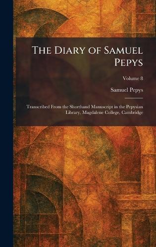 The Diary of Samuel Pepys: Transcribed From the Shorthand Manuscript in the Pepysian Library, Magdalene College, Cambridge