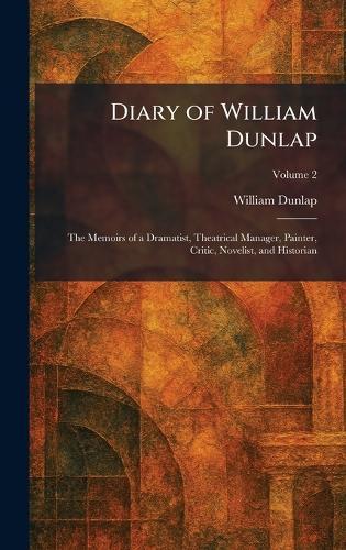 Diary of William Dunlap: The Memoirs of a Dramatist, Theatrical Manager, Painter, Critic, Novelist, and Historian