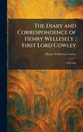 The Diary and Correspondence of Henry Wellesely: First Lord Cowley: 1790-1846