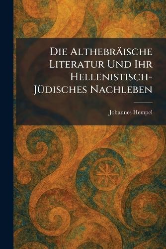 Die Althebräische Literatur Und Ihr Hellenistisch-JÃ1/4disches Nachleben