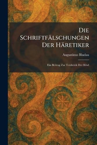 Die Schriftfälschungen Der Häretiker: Ein Beitrag Zur Textkritik Der Bibel