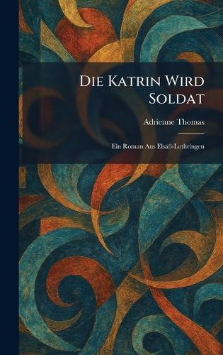 Die Katrin Wird Soldat: Ein Roman Aus ElsaÃ-Lothringen
