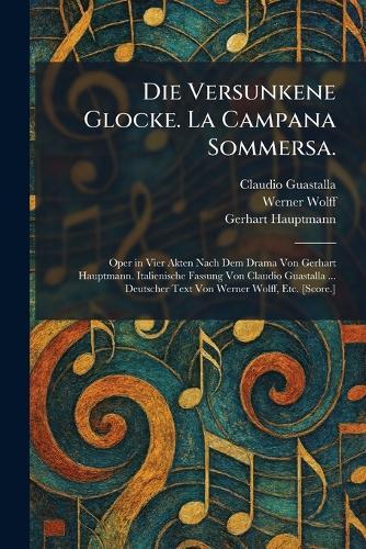 Die Versunkene Glocke. La Campana Sommersa.: Oper in Vier Akten Nach Dem Drama Von Gerhart Hauptmann. Italienische Fassung Von Claudio Guastalla ... Deutscher Text Von Werner Wolff, Etc. [Score.]