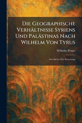 Die Geographische Verhältnisse Syriens Und Palästinas Nach Wilhelm Von Tyrus: Geschichte Der KreuzzÃ1/4ge