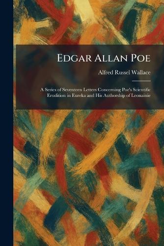 Edgar Allan Poe: A Series of Seventeen Letters Concerning Poe's Scientific Erudition in Eureka and His Authorship of Leonainie