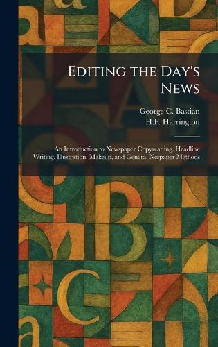 Editing the Day's News: An Introduction to Newspaper Copyreading, Headline Writing, Illustration, Makeup, and General Nespaper Methods