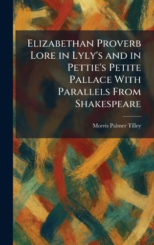Elizabethan Proverb Lore in Lyly's and in Pettie's Petite Pallace With Parallels From Shakespeare