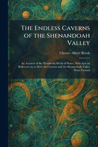 The Endless Caverns of the Shenandoah Valley: An Account of the Wonderful Work of Water, With Special Reference as to How the Caverns and the Shenandoah Valley Were Formed
