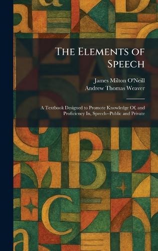 The Elements of Speech: A Textbook Designed to Promote Knowledge Of, and Proficiency In, Speech--Public and Private