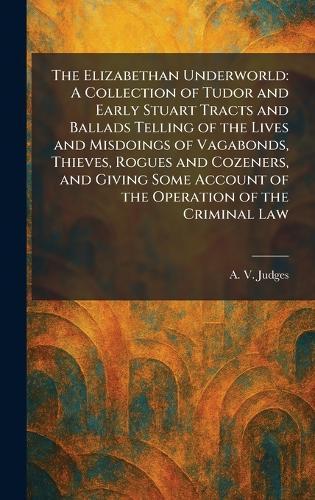 The Elizabethan Underworld: A Collection of Tudor and Early Stuart Tracts and Ballads Telling of the Lives and Misdoings of Vagabonds, Thieves, Rogues and Cozeners, and Giving Some Account of the Operation of the Criminal Law