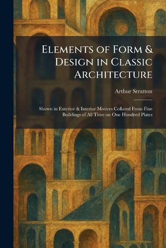 Elements of Form & Design in Classic Architecture: Shown in Exterior & Interior Motives Collated From Fine Buildings of All Time on One Hundred Plates