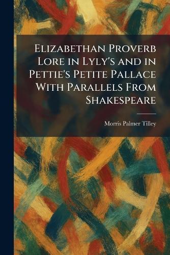 Elizabethan Proverb Lore in Lyly's and in Pettie's Petite Pallace With Parallels From Shakespeare