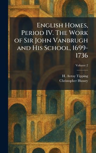 English Homes, Period IV. The Work of Sir John Vanbrugh and His School, 1699-1736