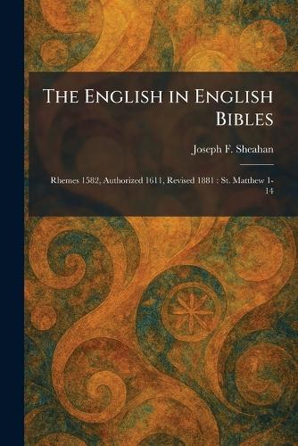 The English in English Bibles: Rhemes 1582, Authorized 1611, Revised 1881: St. Matthew 1-14