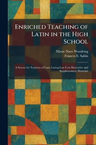 Enriched Teaching of Latin in the High School: A Source for Teachers of Latin Listing Low Cost Illustrative and Supplementary Materials