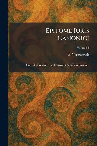 Epitome Iuris Canonici: Cum Commentariis Ad Scholas Et Ad Usum Privatum