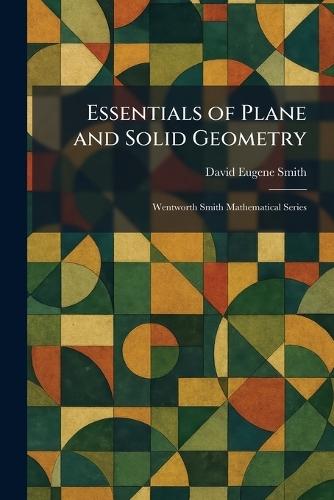 Essentials of Plane and Solid Geometry: Wentworth Smith Mathematical Series